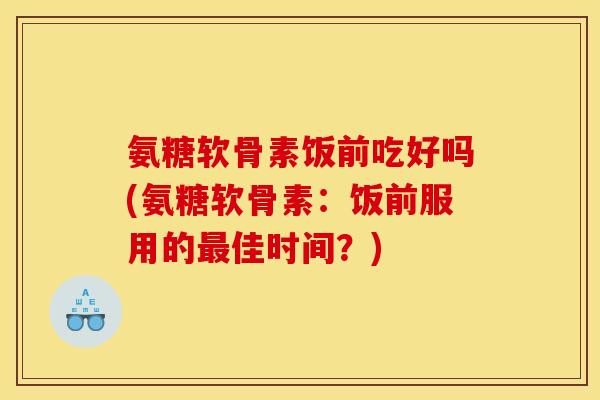 氨糖软骨素饭前吃好吗(氨糖软骨素：饭前服用的最佳时间？)