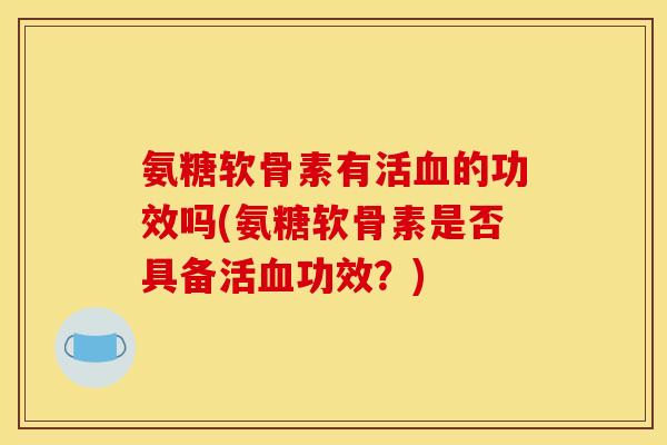 氨糖软骨素有活血的功效吗(氨糖软骨素是否具备活血功效？)