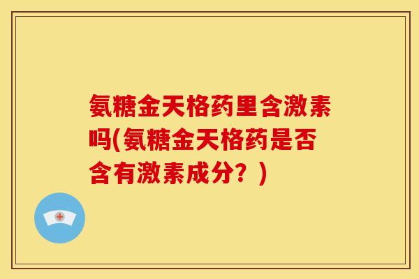 氨糖金天格药里含激素吗(氨糖金天格药是否含有激素成分?) 氨糖金天格药里含激素吗(氨糖金天格药是否含有激素成分?)