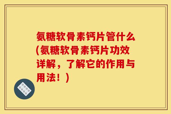 氨糖软骨素钙片管什么(氨糖软骨素钙片功效详解，了解它的作用与用法！)
