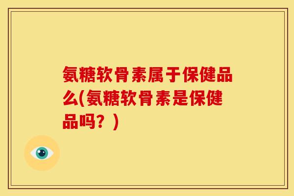 氨糖软骨素属于保健品么(氨糖软骨素是保健品吗？)