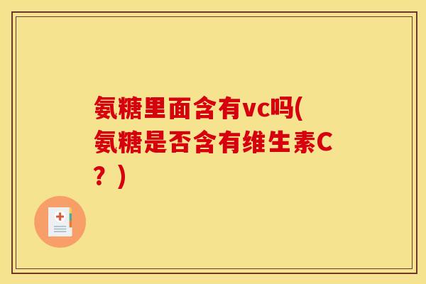 氨糖里面含有vc吗(氨糖是否含有维生素C？)