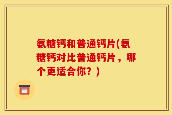 氨糖钙和普通钙片(氨糖钙对比普通钙片，哪个更适合你？)