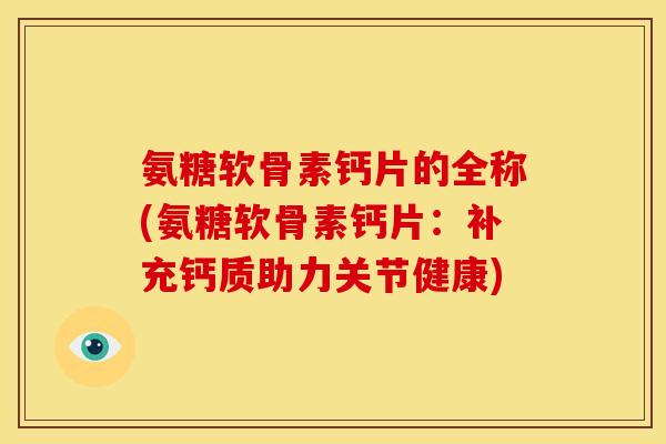 氨糖软骨素钙片的全称(氨糖软骨素钙片：补充钙质助力关节健康)
