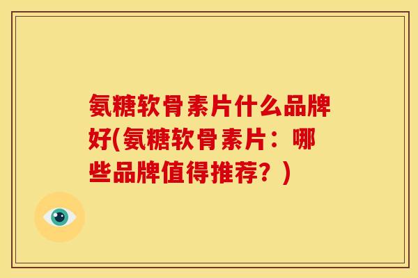氨糖软骨素片什么品牌好(氨糖软骨素片：哪些品牌值得推荐？)