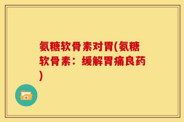 氨糖软骨素对胃(氨糖软骨素：缓解胃痛良药)
