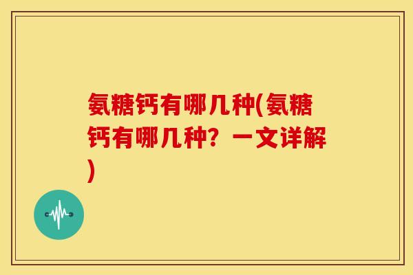 氨糖钙有哪几种(氨糖钙有哪几种？一文详解)