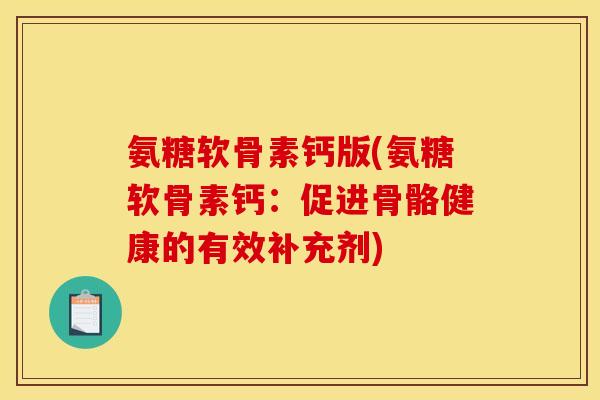 氨糖软骨素钙版(氨糖软骨素钙：促进骨骼健康的有效补充剂)