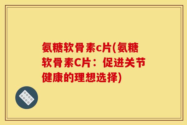 氨糖软骨素c片(氨糖软骨素C片：促进关节健康的理想选择)