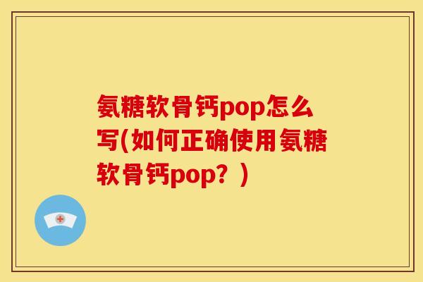 氨糖软骨钙pop怎么写(如何正确使用氨糖软骨钙pop？)