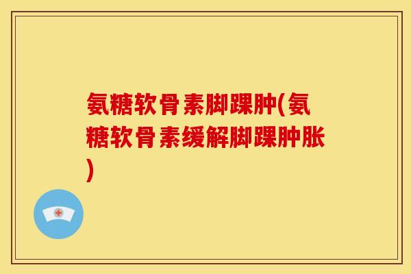 氨糖软骨素脚踝肿(氨糖软骨素缓解脚踝肿胀)