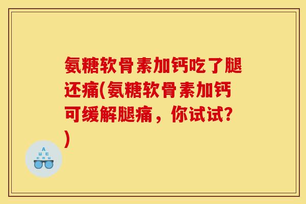 氨糖软骨素加钙吃了腿还痛(氨糖软骨素加钙可缓解腿痛，你试试？)