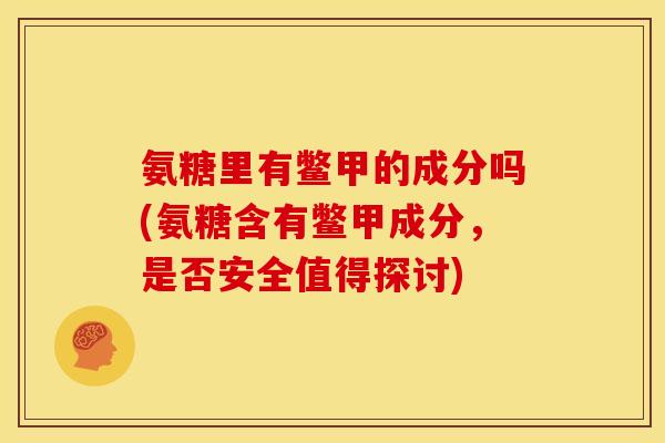 氨糖里有鳖甲的成分吗(氨糖含有鳖甲成分，是否安全值得探讨)