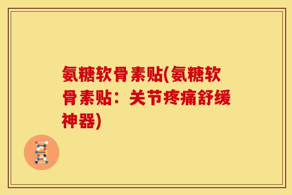 氨糖软骨素贴(氨糖软骨素贴:关节舒缓神器) 氨糖软骨素贴(氨糖软骨素贴:关节舒缓神器)