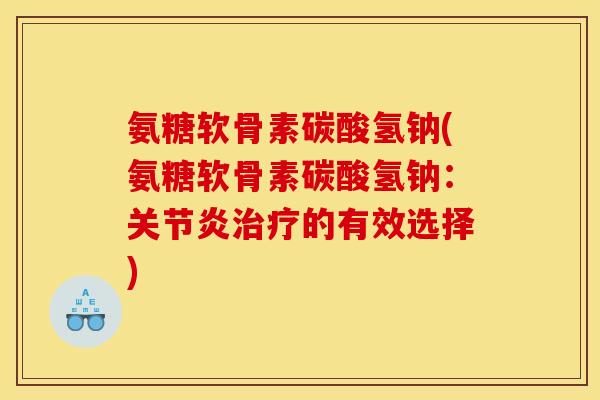 氨糖软骨素碳酸氢钠(氨糖软骨素碳酸氢钠：关节炎治疗的有效选择)