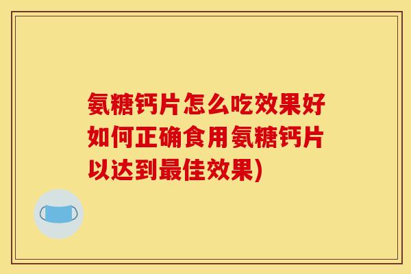 氨糖钙片怎么吃效果好如何正确食用氨糖钙片以达到最佳效果)