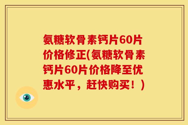 氨糖软骨素钙片60片价格修正(氨糖软骨素钙片60片价格降至优惠水平，赶快购买！)