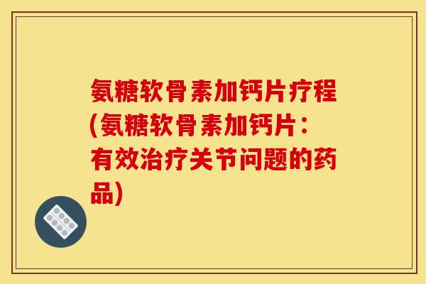 氨糖软骨素加钙片疗程(氨糖软骨素加钙片：有效治疗关节问题的药品)