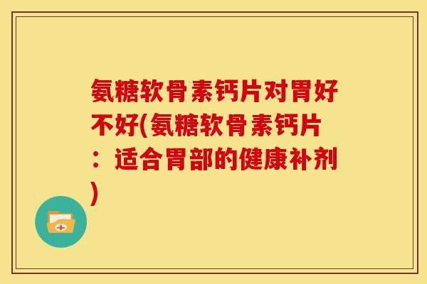 氨糖软骨素钙片对胃好不好(氨糖软骨素钙片：适合胃部的健康补剂)