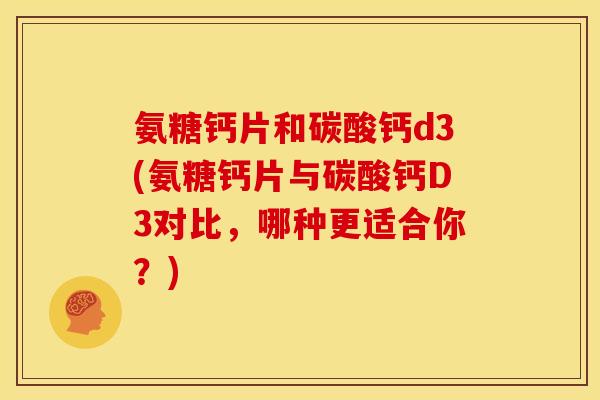 氨糖钙片和碳酸钙d3(氨糖钙片与碳酸钙D3对比，哪种更适合你？)