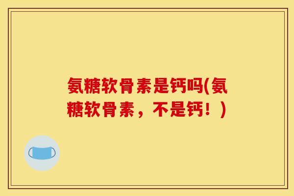 氨糖软骨素是钙吗(氨糖软骨素,不是钙!) 氨糖软骨素是钙吗(氨糖软骨素,不是钙!)