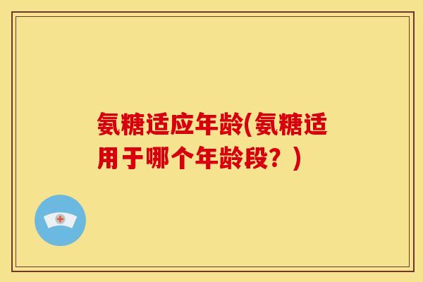 氨糖适应年龄(氨糖适用于哪个年龄段？)