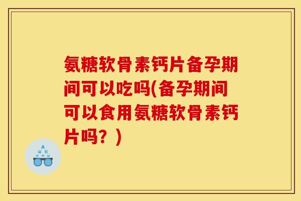 氨糖软骨素钙片备孕期间可以吃吗(备孕期间可以食用氨糖软骨素钙片吗？)