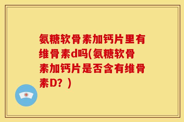 氨糖软骨素加钙片里有维骨素d吗(氨糖软骨素加钙片是否含有维骨素D？)