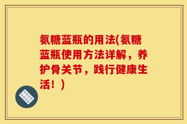 氨糖蓝瓶的用法(氨糖蓝瓶使用方法详解，养护骨关节，践行健康生活！)