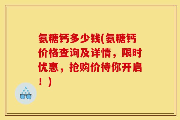 氨糖钙多少钱(氨糖钙价格查询及详情，限时优惠，抢购价待你开启！)