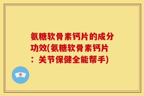 氨糖软骨素钙片的成分功效(氨糖软骨素钙片：关节保健全能帮手)
