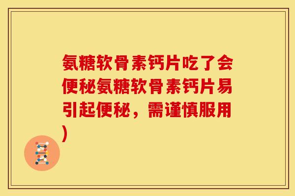 氨糖软骨素钙片吃了会便秘氨糖软骨素钙片易引起便秘，需谨慎服用)
