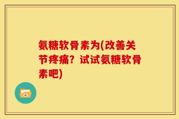 氨糖软骨素为(改善关节疼痛？试试氨糖软骨素吧)