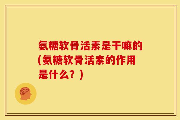 氨糖软骨活素是干嘛的(氨糖软骨活素的作用是什么？)