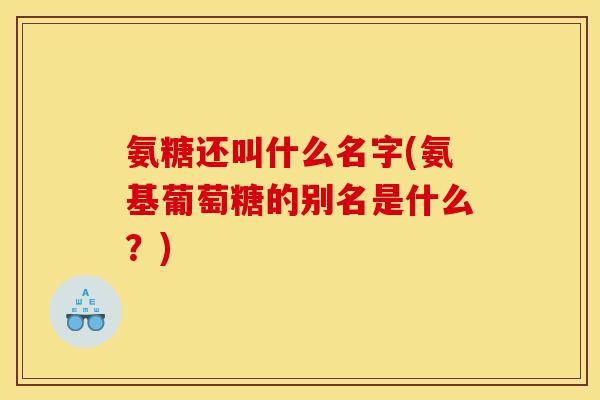 氨糖还叫什么名字(氨基葡萄糖的别名是什么？)