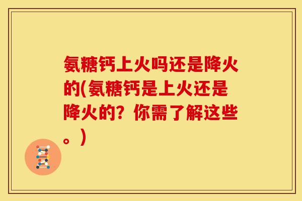 氨糖钙上火吗还是降火的(氨糖钙是上火还是降火的？你需了解这些。)