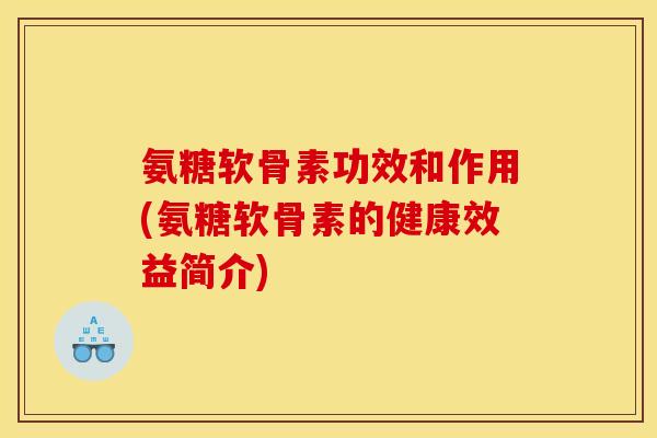 氨糖软骨素功效和作用(氨糖软骨素的健康效益简介)