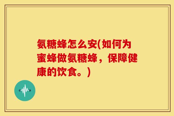 氨糖蜂怎么安(如何为蜜蜂做氨糖蜂，保障健康的饮食。)