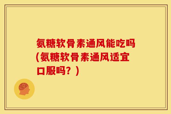 氨糖软骨素通风能吃吗(氨糖软骨素通风适宜口服吗？)
