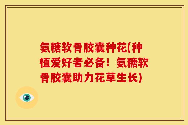 氨糖软骨胶囊种花(种植爱好者必备！氨糖软骨胶囊助力花草生长)