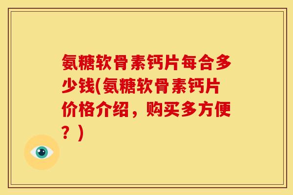 氨糖软骨素钙片每合多少钱(氨糖软骨素钙片价格介绍，购买多方便？)