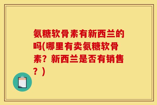 氨糖软骨素有新西兰的吗(哪里有卖氨糖软骨素?新西兰是否有销售?) 氨糖软骨素有新西兰的吗(哪里有卖氨糖软骨素?新西兰是否有销售?)