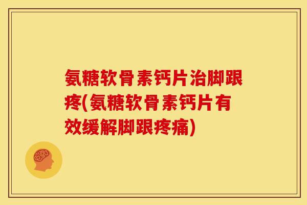 氨糖软骨素钙片治脚跟疼(氨糖软骨素钙片有效缓解脚跟疼痛)