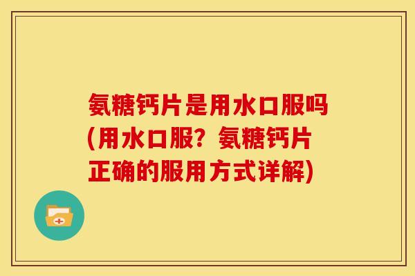 氨糖钙片是用水口服吗(用水口服？氨糖钙片正确的服用方式详解)