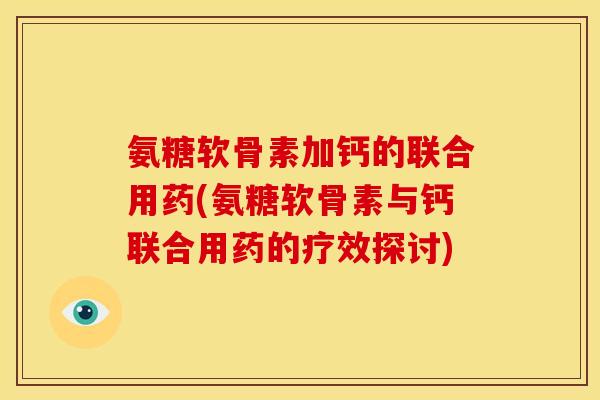 氨糖软骨素加钙的联合用药(氨糖软骨素与钙联合用药的疗效探讨) 氨糖软骨素加钙的联合用药(氨糖软骨素与钙联合用药的疗效探讨)