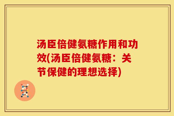 汤臣倍健氨糖作用和功效(汤臣倍健氨糖：关节保健的理想选择)
