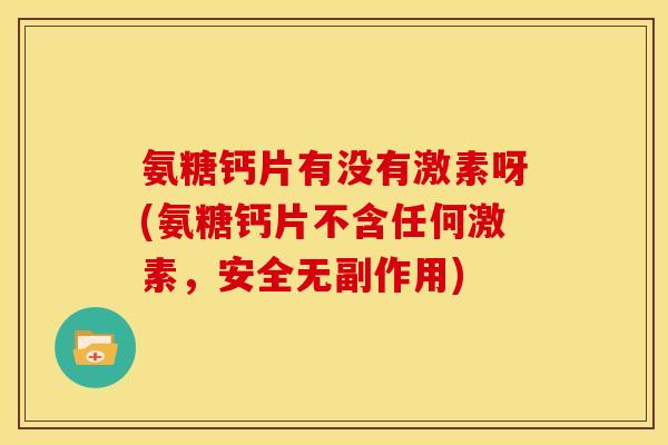 氨糖钙片有没有激素呀(氨糖钙片不含任何激素，安全无副作用)