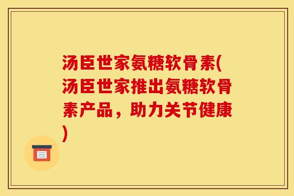 汤臣世家氨糖软骨素(汤臣世家推出氨糖软骨素产品,助力关节健康) 汤臣世家氨糖软骨素(汤臣世家推出氨糖软骨素产品,助力关节健康)
