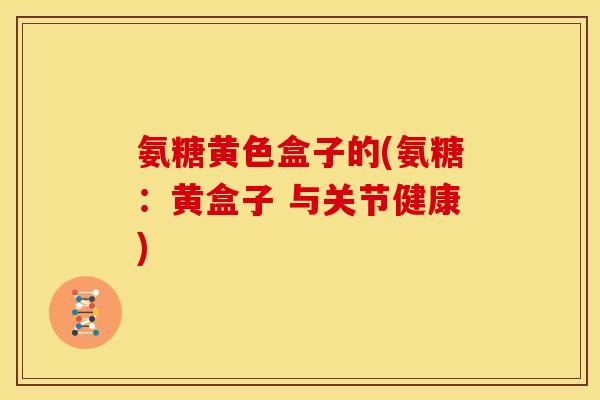 氨糖黄色盒子的(氨糖：黄盒子 与关节健康)