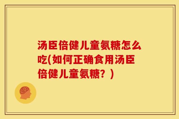 汤臣倍健儿童氨糖怎么吃(如何正确食用汤臣倍健儿童氨糖？)
